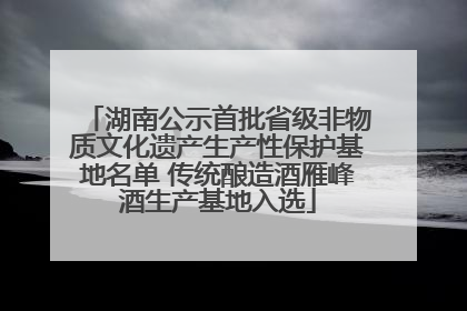 湖南公示首批省级非物质文化遗产生产性保护基地名单 传统酿造酒雁峰酒生产基地入选